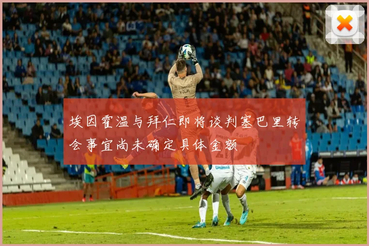 埃因霍温与拜仁即将谈判塞巴里转会事宜尚未确定具体金额