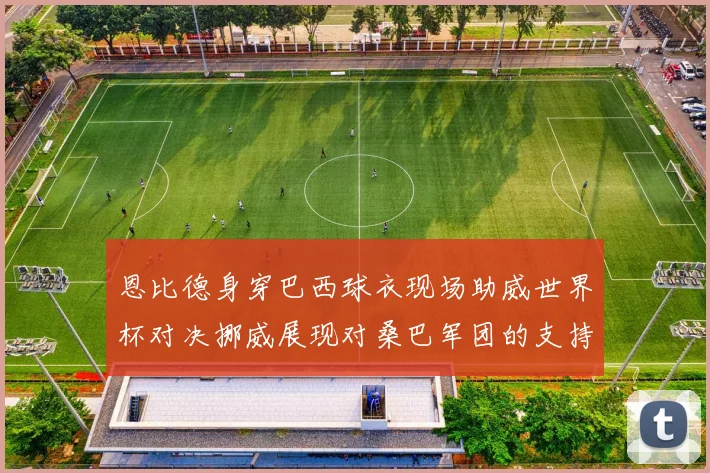 恩比德身穿巴西球衣现场助威世界杯对决挪威展现对桑巴军团的支持