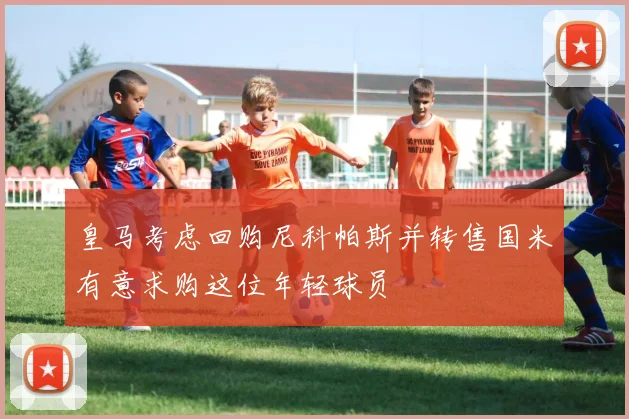 皇马考虑回购尼科帕斯并转售国米有意求购这位年轻球员