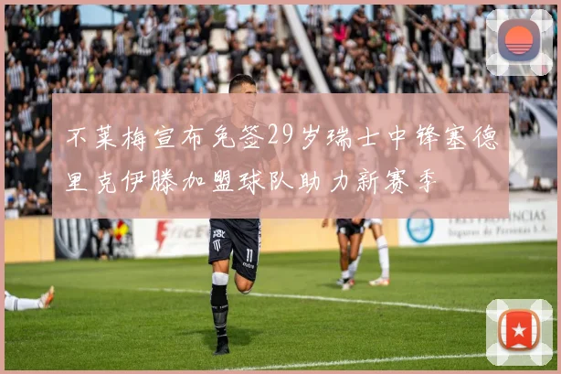 不莱梅宣布免签29岁瑞士中锋塞德里克伊滕加盟球队助力新赛季