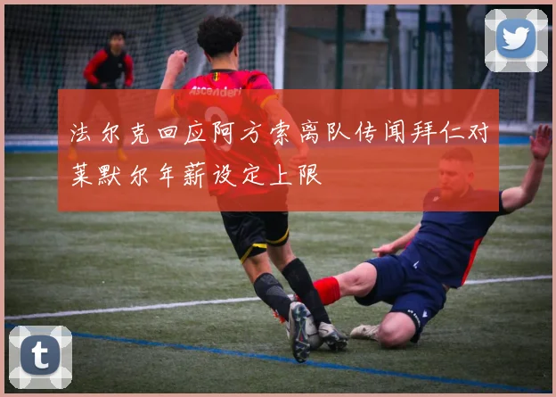 法尔克回应阿方索离队传闻拜仁对莱默尔年薪设定上限