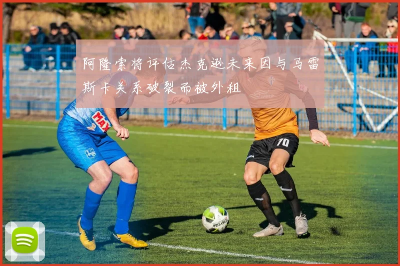 阿隆索将评估杰克逊未来因与马雷斯卡关系破裂而被外租