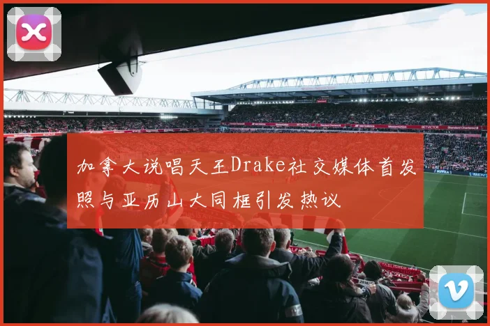 加拿大说唱天王Drake社交媒体首发照与亚历山大同框引发热议