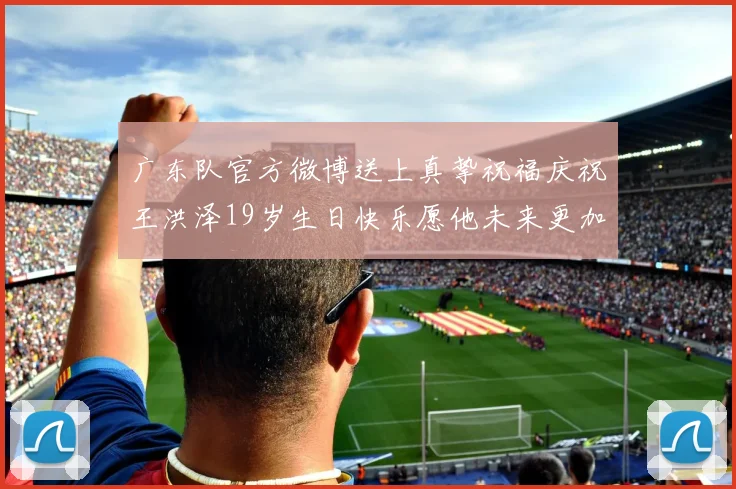 广东队官方微博送上真挚祝福庆祝王洪泽19岁生日快乐愿他未来更加辉煌