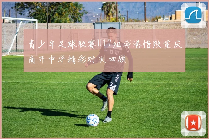 青少年足球联赛U17组海港惜败重庆南开中学精彩对决回顾