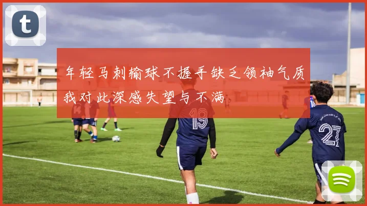 年轻马刺输球不握手缺乏领袖气质我对此深感失望与不满