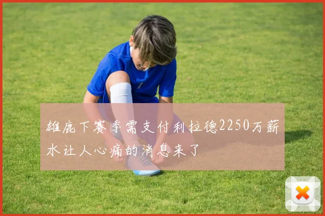 雄鹿下赛季需支付利拉德2250万薪水让人心痛的消息来了