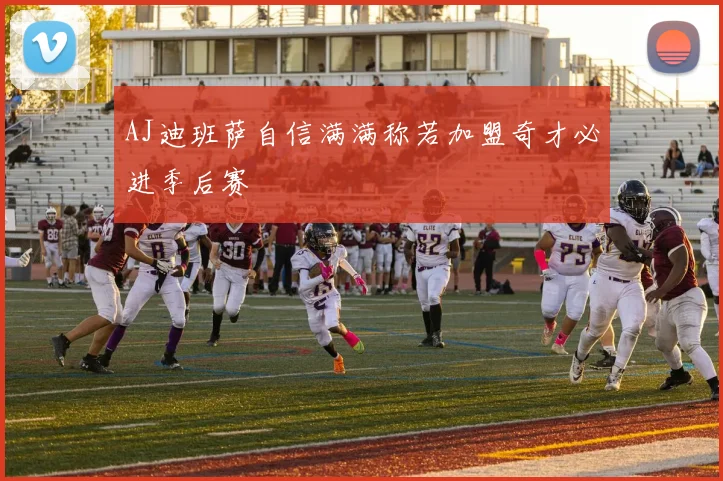 AJ迪班萨自信满满称若加盟奇才必进季后赛