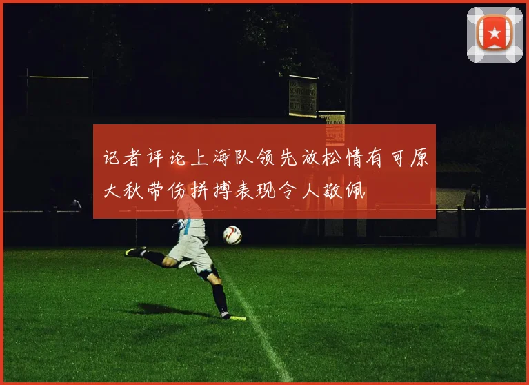 记者评论上海队领先放松情有可原大秋带伤拼搏表现令人敬佩