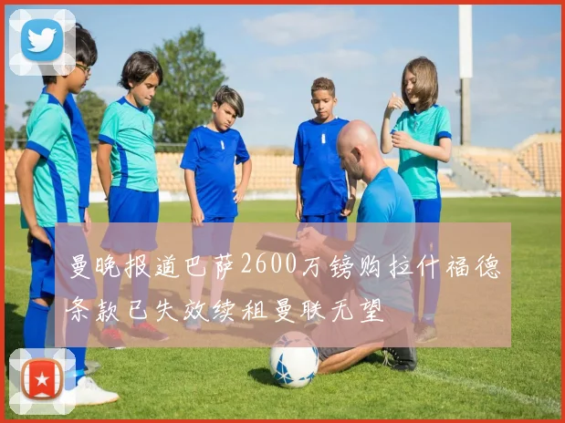 曼晚报道巴萨2600万镑购拉什福德条款已失效续租曼联无望