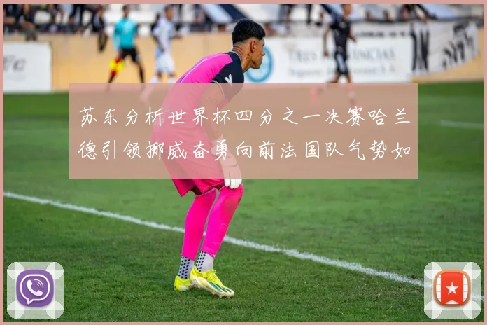 苏东分析世界杯四分之一决赛哈兰德引领挪威奋勇向前法国队气势如虹