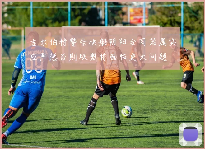 吉尔伯特警告快船阴阳合同若属实应严惩否则联盟将面临更大问题
